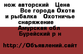 нож авторский › Цена ­ 2 500 - Все города Охота и рыбалка » Охотничье снаряжение   . Амурская обл.,Бурейский р-н